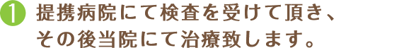提携病院にて検査を受けていただき、その後当院にて治療いたします。