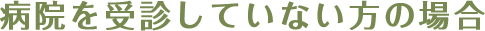 病院を受診していない方の場合